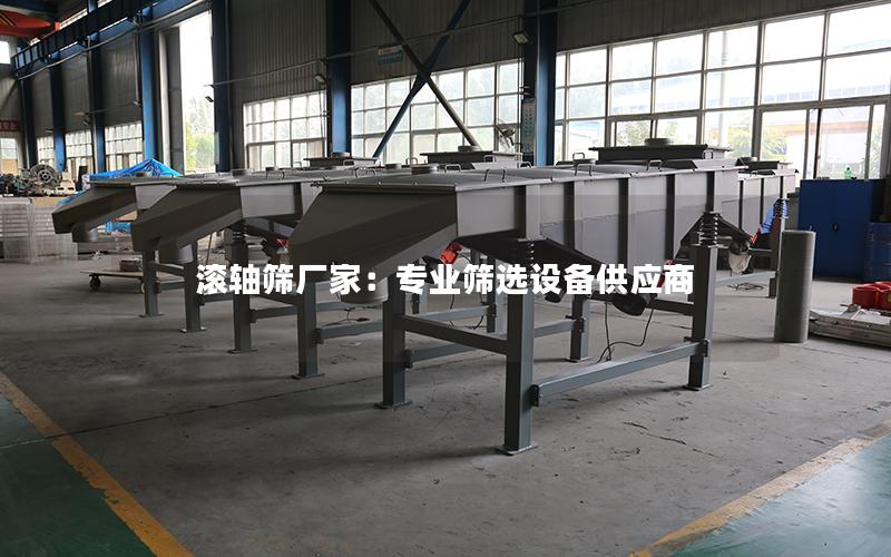 滚轴筛厂家:专业筛选设备供应商 滚轴筛厂家:专业筛选设备供应商