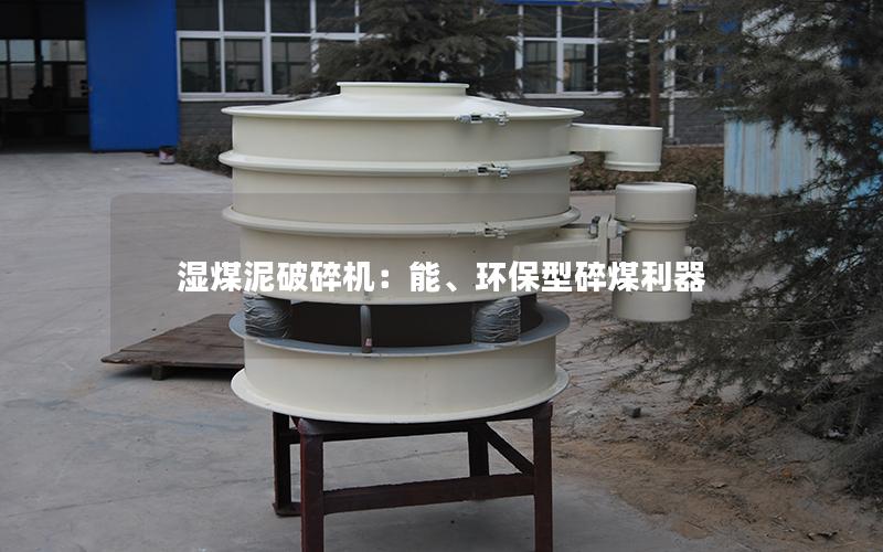 湿煤泥破碎机:能、环保型碎煤利器 湿煤泥破碎机:能、环保型碎煤利器
