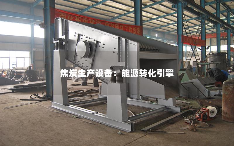 焦炭生产设备:能源转化引擎 焦炭生产设备:能源转化引擎