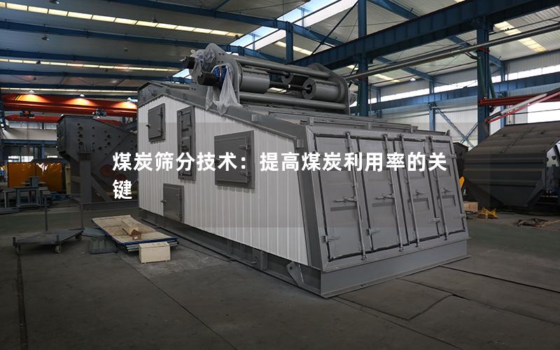 煤炭筛分技术:提高煤炭利用率的关键 煤炭筛分技术:提高煤炭利用率的关键