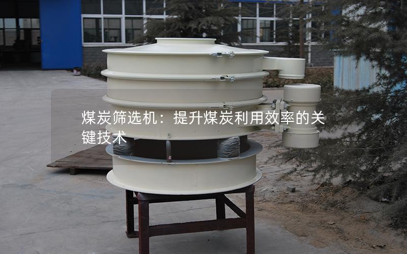 煤炭筛选机:提升煤炭利用效率的关键技术 煤炭筛选机:提升煤炭利用效率的关键技术