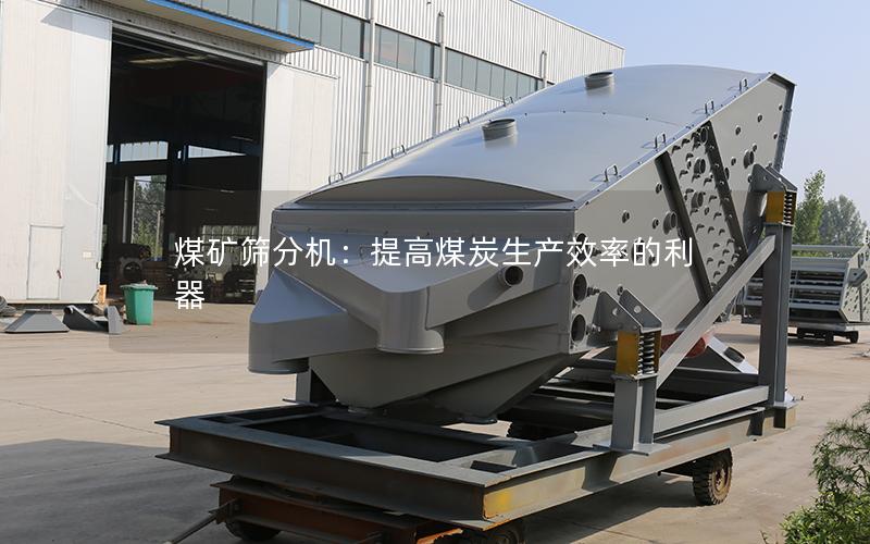 煤矿筛分机:提高煤炭生产效率的利器 煤矿筛分机:提高煤炭生产效率的利器