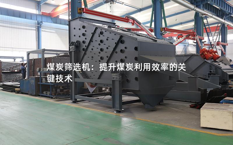 煤炭筛选机:提升煤炭利用效率的关键技术 煤炭筛选机:提升煤炭利用效率的关键技术