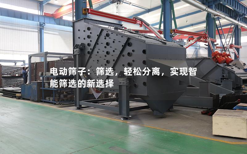 电动筛子:筛选,轻松分离,实现智能筛选的新选择 电动筛子:筛选,轻松分离,实现智能筛选的新选择