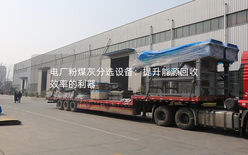 电厂粉煤灰分选设备:提升能源回收效率的利器 电厂粉煤灰分选设备:提升能源回收效率的利器