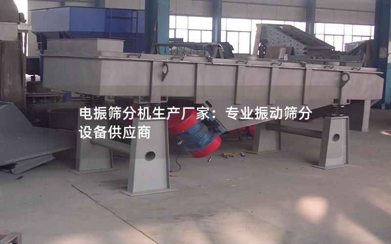 电振筛分机生产厂家:专业振动筛分设备供应商 电振筛分机生产厂家:专业振动筛分设备供应商