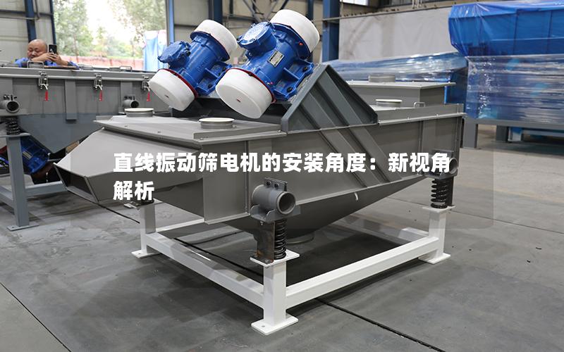 直线振动筛电机的安装角度:新视角解析 直线振动筛电机的安装角度:新视角解析