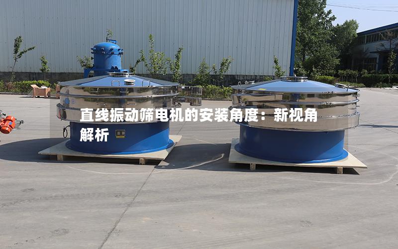 直线振动筛电机的安装角度:新视角解析 直线振动筛电机的安装角度:新视角解析