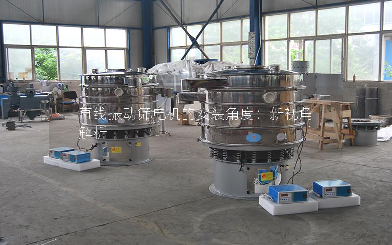 直线振动筛电机的安装角度:新视角解析 直线振动筛电机的安装角度:新视角解析