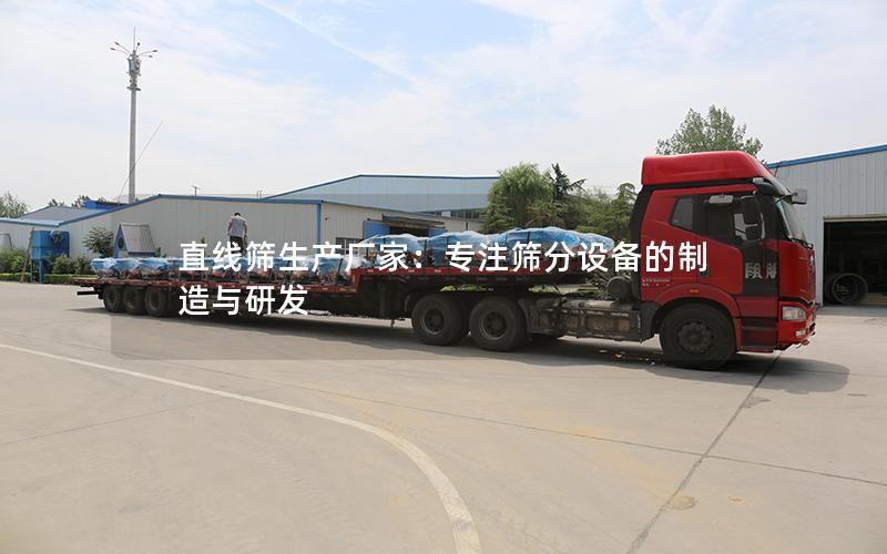 直线筛生产厂家:专注筛分设备的制造与研发 直线筛生产厂家:专注筛分设备的制造与研发