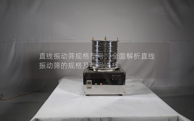 直线振动筛规格型号:全面解析直线振动筛的规格及型号选择 直线振动筛规格型号:全面解析直线振动筛的规格及型号选择