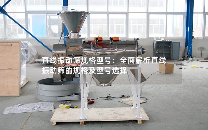 直线振动筛规格型号:全面解析直线振动筛的规格及型号选择 直线振动筛规格型号:全面解析直线振动筛的规格及型号选择