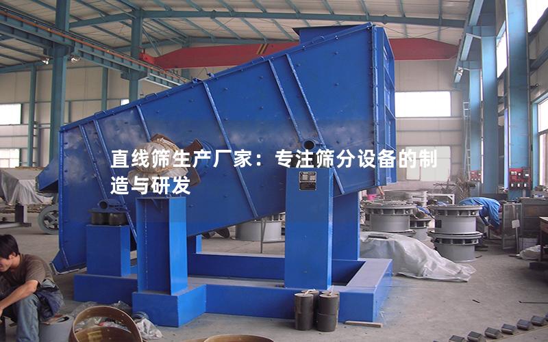 直线筛生产厂家:专注筛分设备的制造与研发 直线筛生产厂家:专注筛分设备的制造与研发