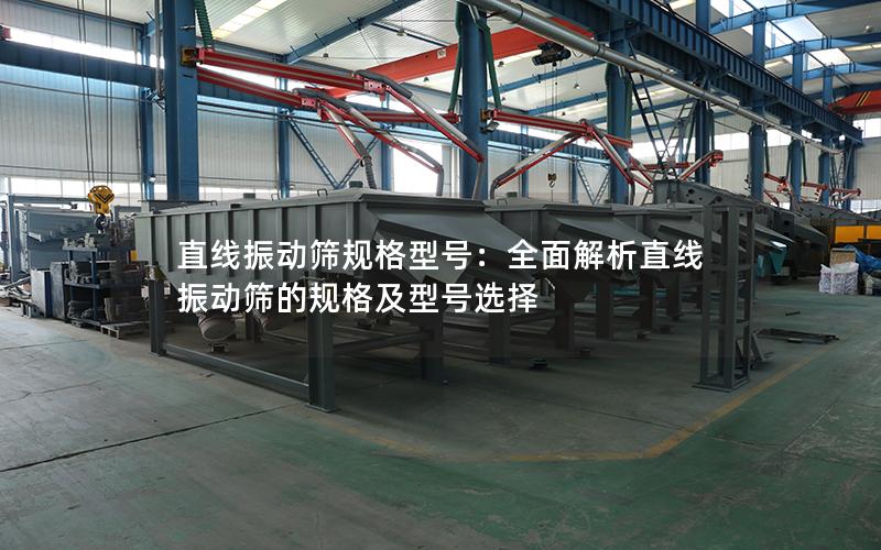 直线振动筛规格型号:全面解析直线振动筛的规格及型号选择 直线振动筛规格型号:全面解析直线振动筛的规格及型号选择