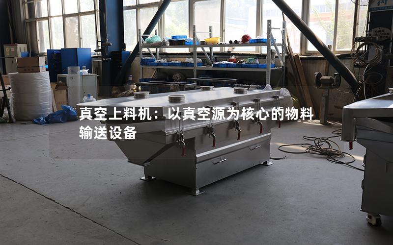 真空上料机:以真空源为核心的物料输送设备 真空上料机:以真空源为核心的物料输送设备