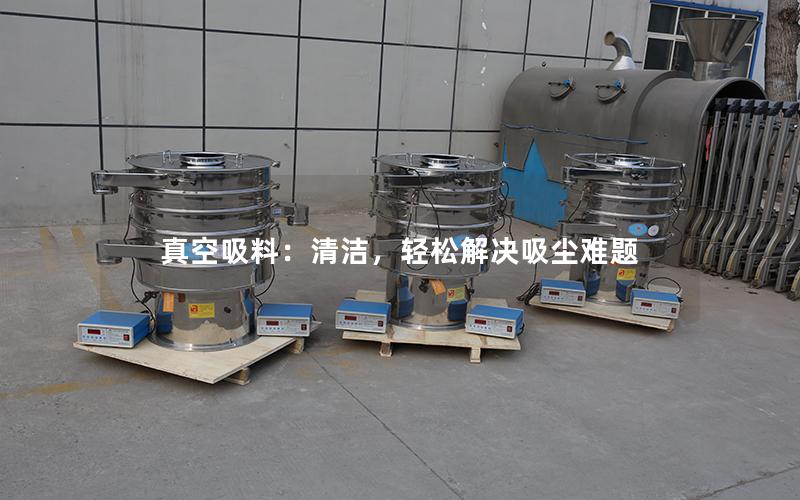 真空吸料:清洁,轻松解决吸尘难题 真空吸料:清洁,轻松解决吸尘难题