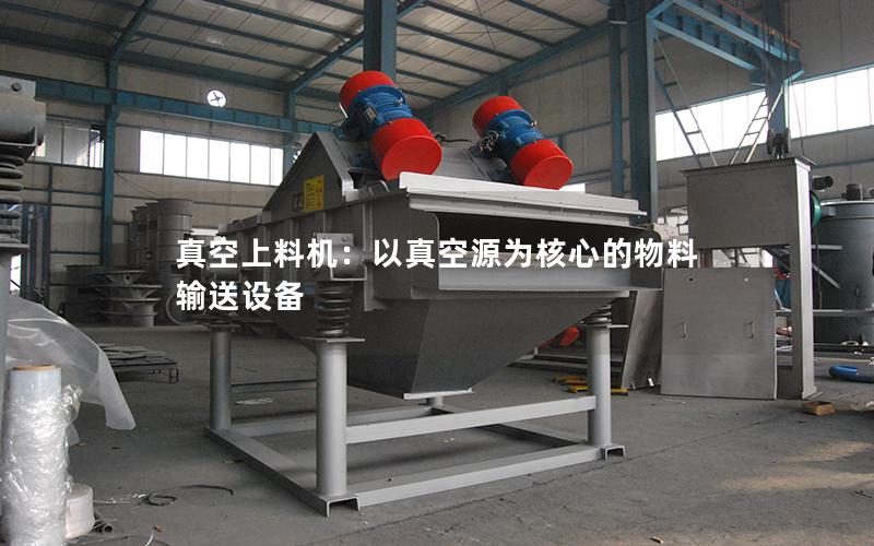 真空上料机:以真空源为核心的物料输送设备 真空上料机:以真空源为核心的物料输送设备