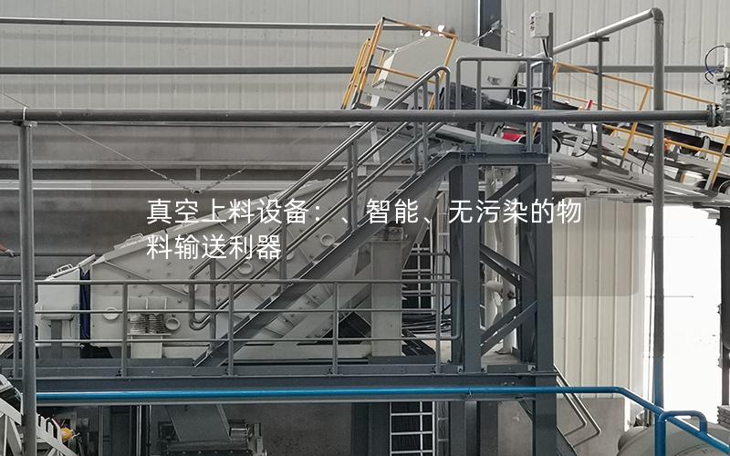 真空上料设备:、智能、无污染的物料输送利器 真空上料设备:、智能、无污染的物料输送利器