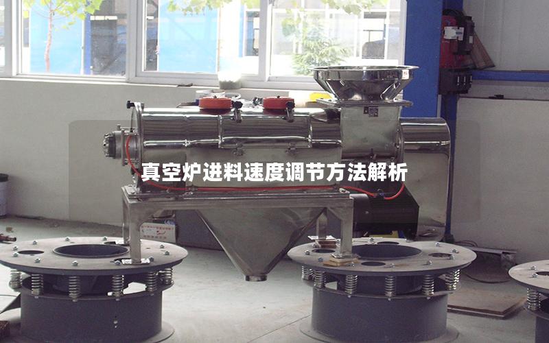 真空炉进料速度调节方法解析 真空炉进料速度调节方法解析