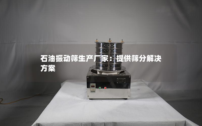 石油振动筛生产厂家:提供筛分解决方案 石油振动筛生产厂家:提供筛分解决方案