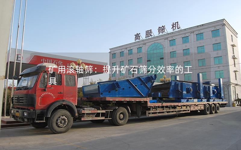 矿用滚轴筛:提升矿石筛分效率的工具 矿用滚轴筛:提升矿石筛分效率的工具
