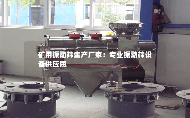 矿用振动筛生产厂家:专业振动筛设备供应商 矿用振动筛生产厂家:专业振动筛设备供应商
