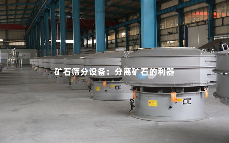 矿石筛分设备:分离矿石的利器 矿石筛分设备:分离矿石的利器