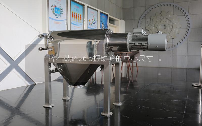 碎石破碎26.5振动筛的中心尺寸需求 碎石破碎26.5振动筛的中心尺寸需求