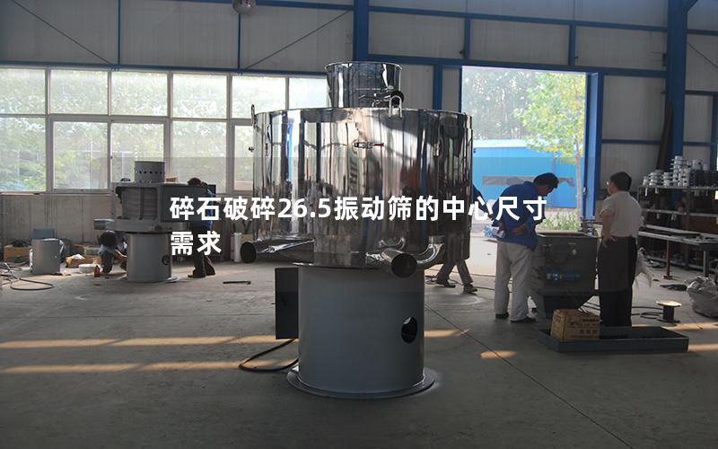 碎石破碎26.5振动筛的中心尺寸需求 碎石破碎26.5振动筛的中心尺寸需求