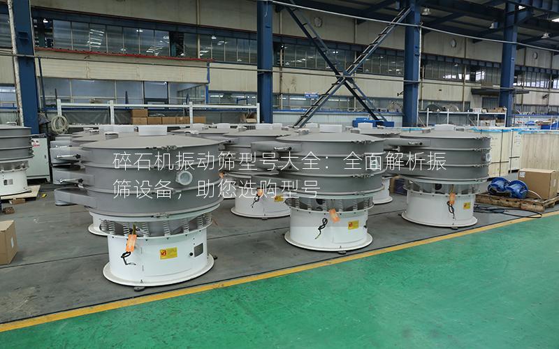 碎石机振动筛型号大全:全面解析振筛设备,助您选购型号 碎石机振动筛型号大全:全面解析振筛设备,助您选购型号