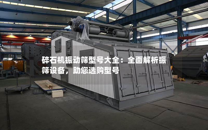 碎石机振动筛型号大全:全面解析振筛设备,助您选购型号 碎石机振动筛型号大全:全面解析振筛设备,助您选购型号