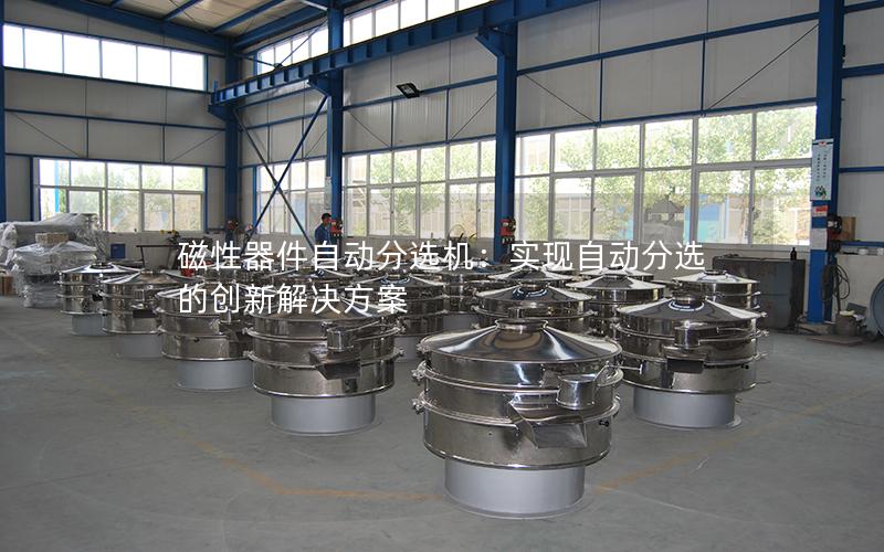 磁性器件自动分选机:实现自动分选的创新解决方案 磁性器件自动分选机:实现自动分选的创新解决方案