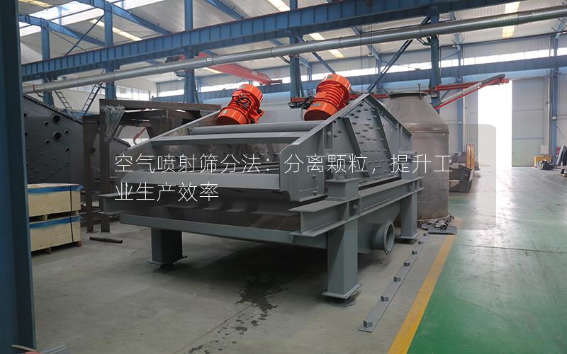 空气喷射筛分法:分离颗粒,提升工业生产效率 空气喷射筛分法:分离颗粒,提升工业生产效率