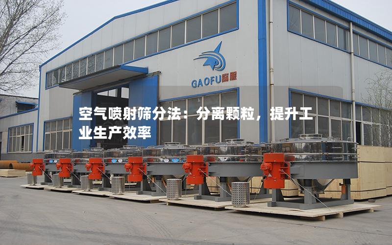 空气喷射筛分法:分离颗粒,提升工业生产效率 空气喷射筛分法:分离颗粒,提升工业生产效率