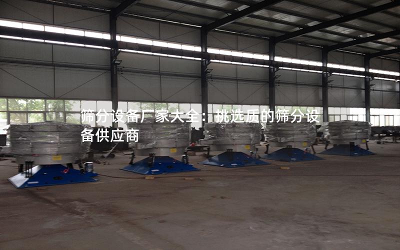 筛分设备厂家大全:挑选质的筛分设备供应商 筛分设备厂家大全:挑选质的筛分设备供应商