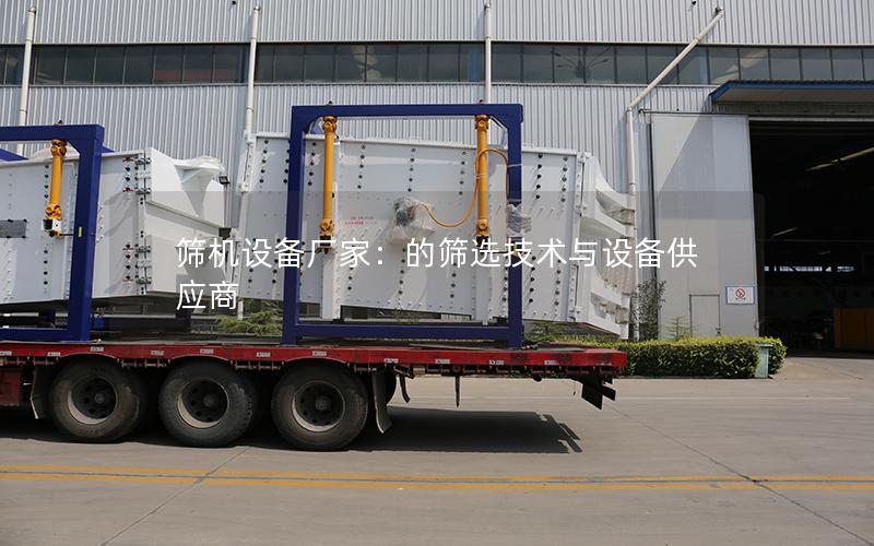 筛机设备厂家:的筛选技术与设备供应商 筛机设备厂家:的筛选技术与设备供应商
