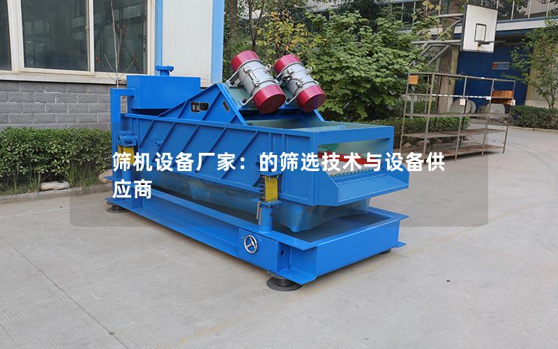 筛机设备厂家:的筛选技术与设备供应商 筛机设备厂家:的筛选技术与设备供应商