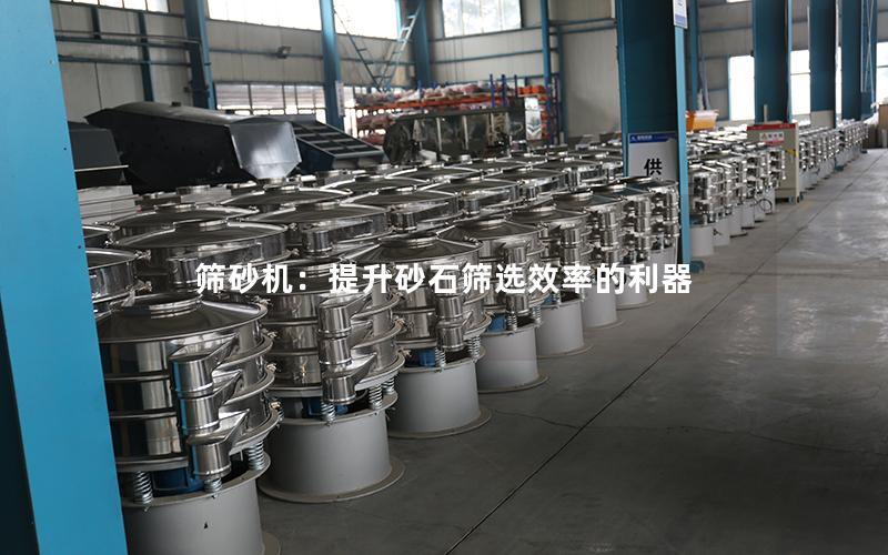 筛砂机:提升砂石筛选效率的利器 筛砂机:提升砂石筛选效率的利器