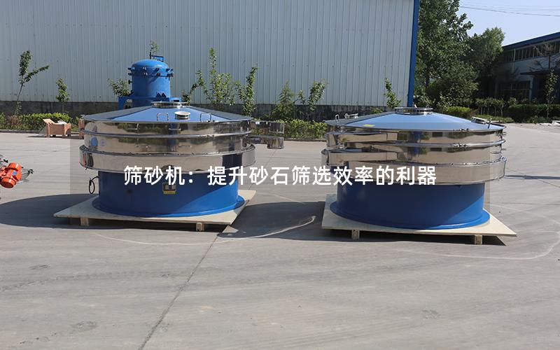 筛砂机:提升砂石筛选效率的利器 筛砂机:提升砂石筛选效率的利器