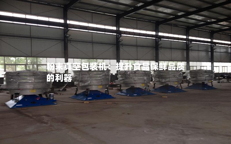粉末真空包装机:提升食品保鲜品质的利器 粉末真空包装机:提升食品保鲜品质的利器