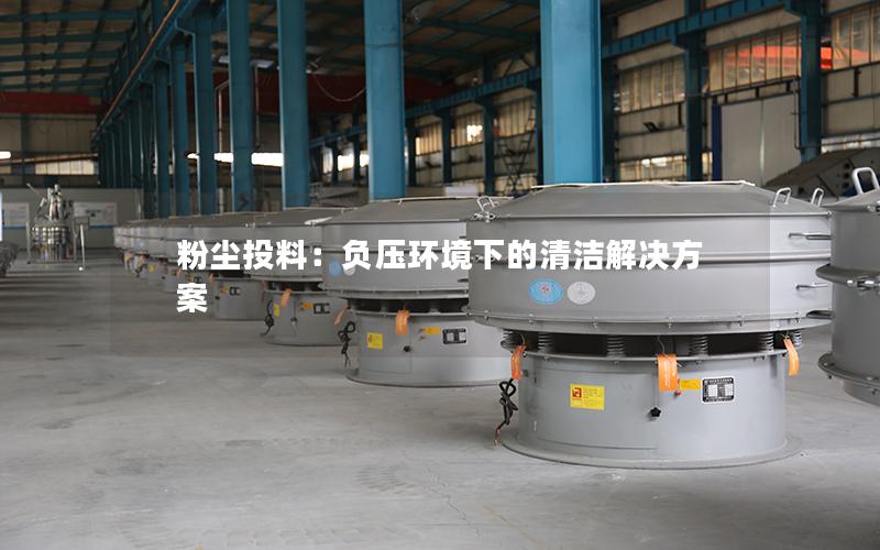 粉尘投料:负压环境下的清洁解决方案 粉尘投料:负压环境下的清洁解决方案