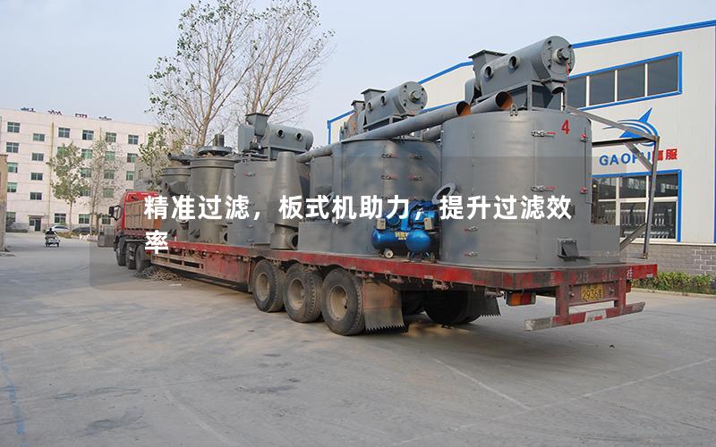 **过滤,板式机助力,提升过滤效率 **过滤,板式机助力,提升过滤效率