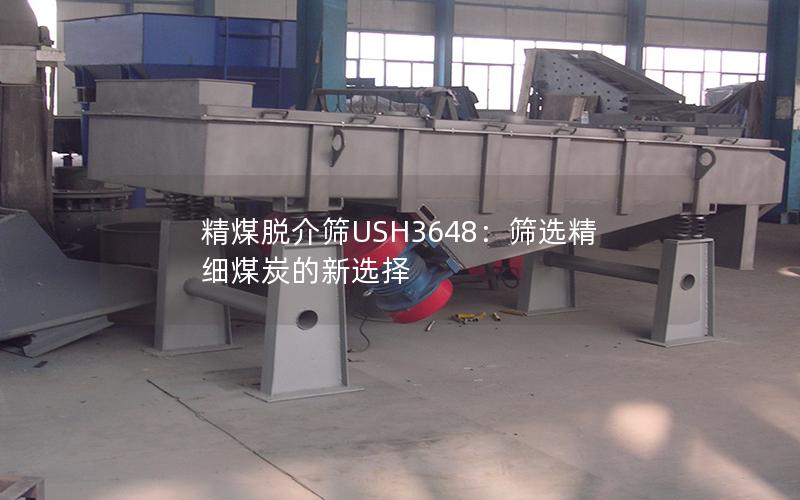 精煤脱介筛USH3648:筛选精细煤炭的新选择 精煤脱介筛USH3648:筛选精细煤炭的新选择