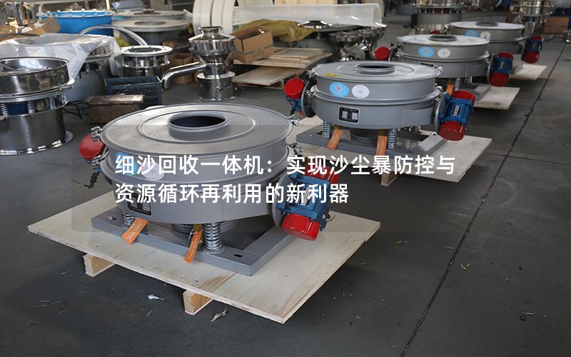 细沙回收一体机:实现沙尘暴防控与资源循环再利用的新利器 细沙回收一体机:实现沙尘暴防控与资源循环再利用的新利器
