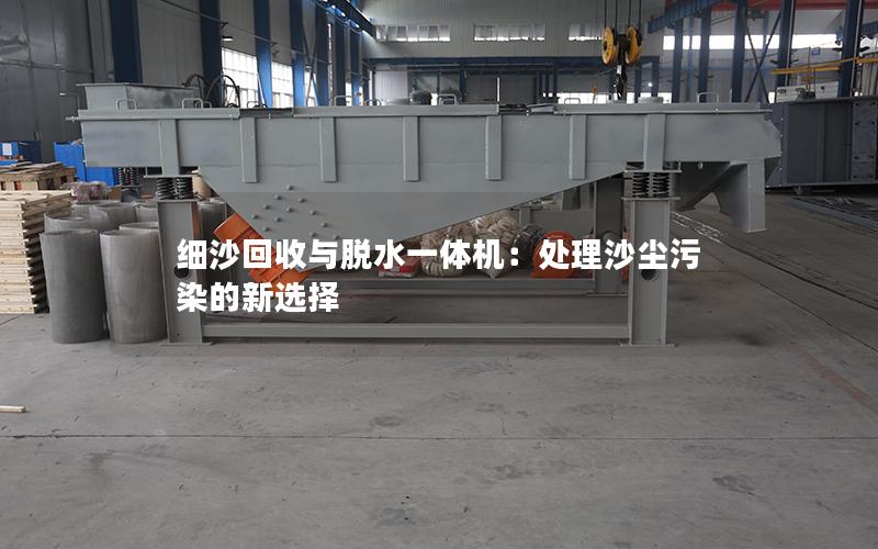细沙回收与脱水一体机:处理沙尘污染的新选择 细沙回收与脱水一体机:处理沙尘污染的新选择