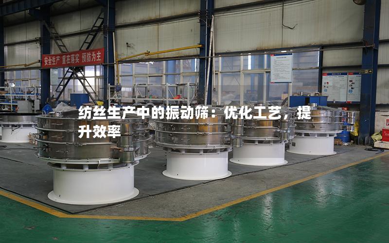纺丝生产中的振动筛:优化工艺,提升效率 纺丝生产中的振动筛:优化工艺,提升效率