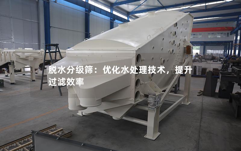 脱水分级筛:优化水处理技术,提升过滤效率 脱水分级筛:优化水处理技术,提升过滤效率