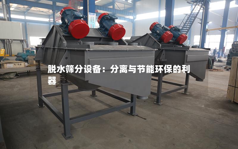 脱水筛分设备:分离与节能环保的利器 脱水筛分设备:分离与节能环保的利器