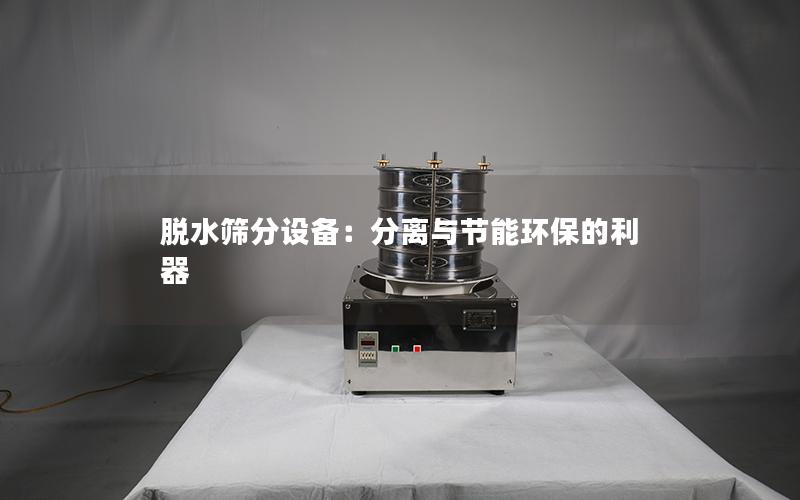 脱水筛分设备:分离与节能环保的利器 脱水筛分设备:分离与节能环保的利器