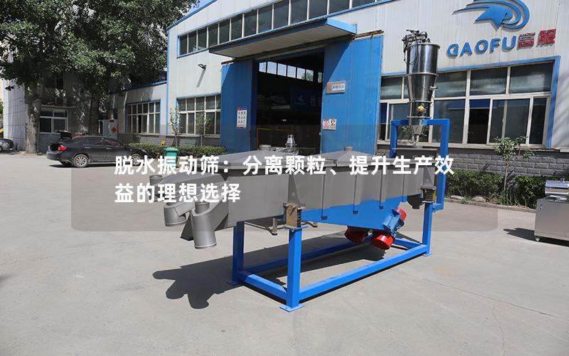 脱水振动筛:分离颗粒、提升生产效益的理想选择 脱水振动筛:分离颗粒、提升生产效益的理想选择
